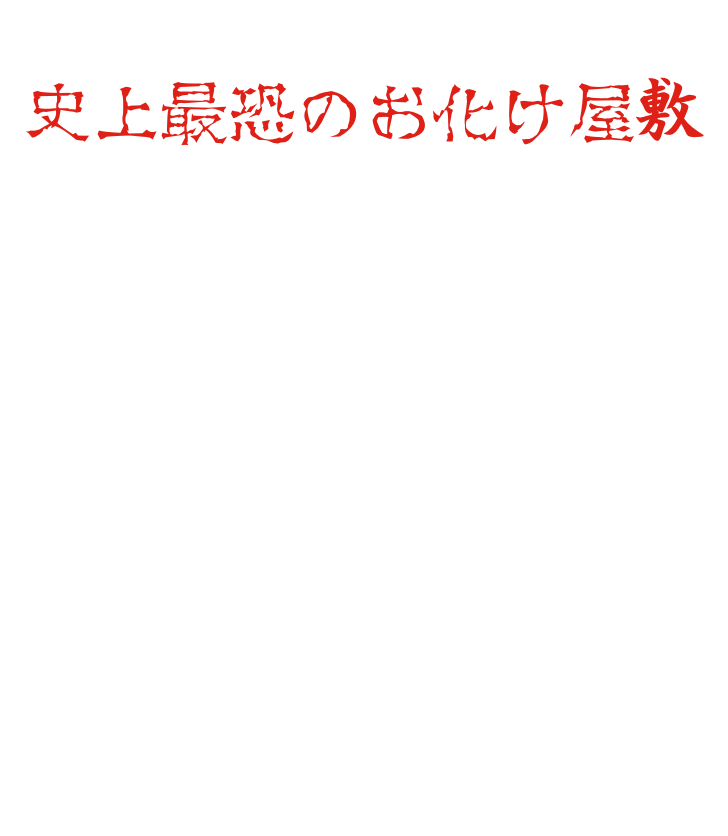 這裡誕生了真正意義上的「史上最恐怖鬼屋」。場景設計由東映京都拍攝所由日本唯一一位參與製作過100多個鬼屋的鬼屋製作人五味博文操刀，演員們逼真的表演也堪稱一流。